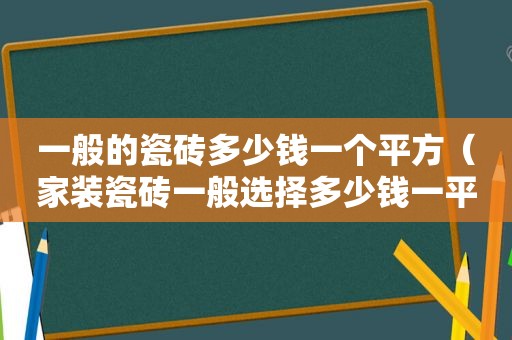 一般的瓷砖多少钱一个平方（家装瓷砖一般选择多少钱一平方的）