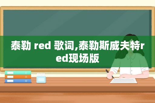 泰勒 red 歌词,泰勒斯威夫特red现场版