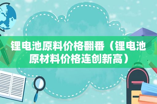 锂电池原料价格翻番（锂电池原材料价格连创新高）