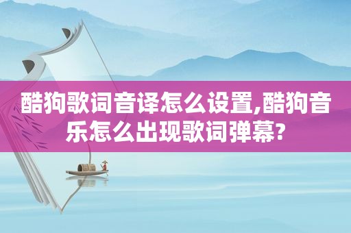 酷狗歌词音译怎么设置,酷狗音乐怎么出现歌词弹幕?