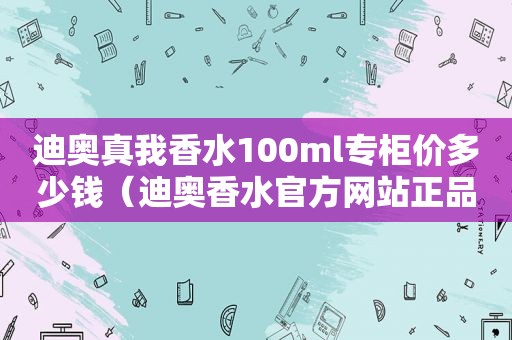 迪奥真我香水100ml专柜价多少钱（迪奥香水官方网站正品查询）