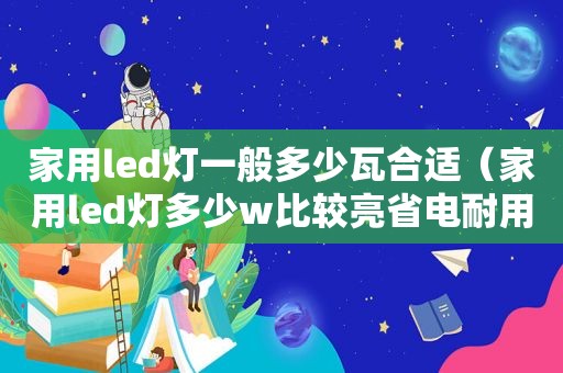 家用led灯一般多少瓦合适（家用led灯多少w比较亮省电耐用）