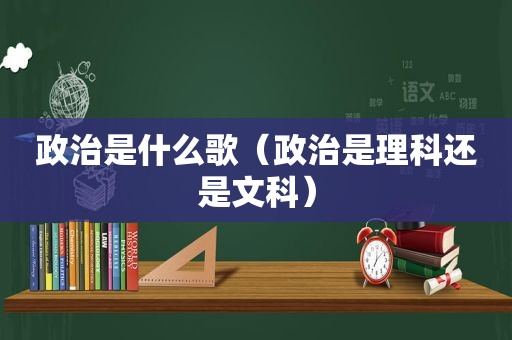 政治是什么歌（政治是理科还是文科）