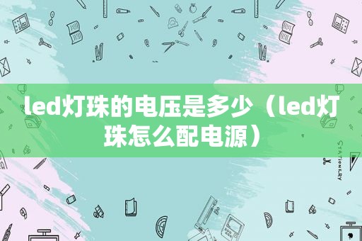 led灯珠的电压是多少（led灯珠怎么配电源）