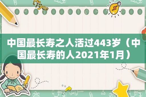 中国最长寿之人活过443岁（中国最长寿的人2021年1月）