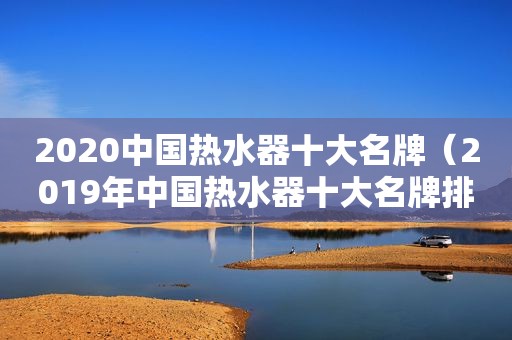 2020中国热水器十大名牌（2019年中国热水器十大名牌排行榜）