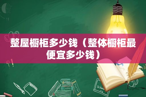 整屋橱柜多少钱（整体橱柜最便宜多少钱）