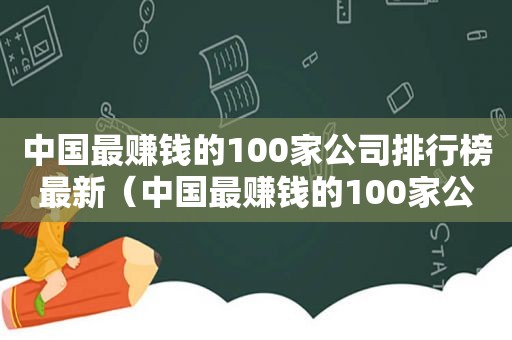 中国最赚钱的100家公司排行榜最新（中国最赚钱的100家公司排行榜名单）