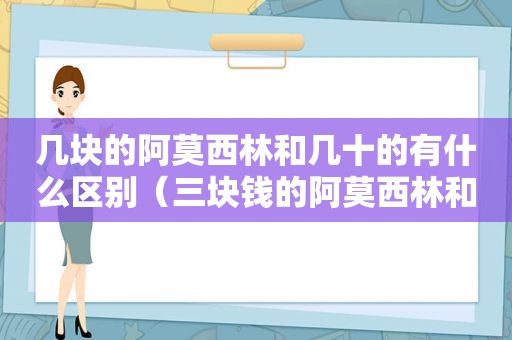 几块的阿莫西林和几十的有什么区别（三块钱的阿莫西林和30块钱的）