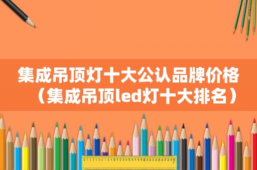 集成吊顶灯十大公认品牌价格（集成吊顶led灯十大排名）