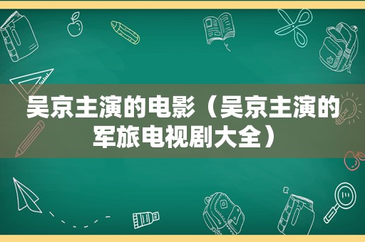 吴京主演的电影（吴京主演的军旅电视剧大全）