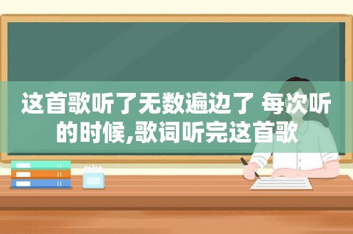 这首歌听了无数遍边了 每次听的时候,歌词听完这首歌