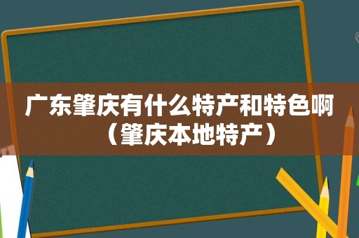 广东肇庆有什么特产和特色啊（肇庆本地特产）