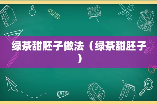 绿茶甜胚子做法（绿茶甜胚子）