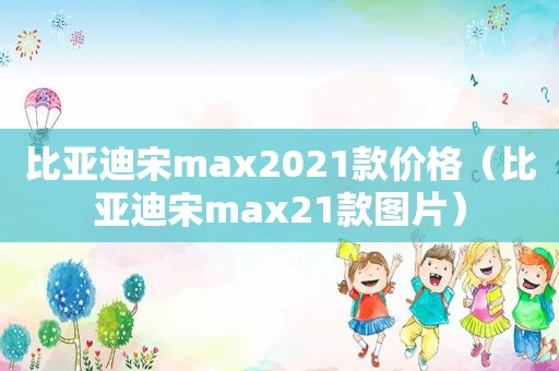 比亚迪宋max2021款价格（比亚迪宋max21款图片）