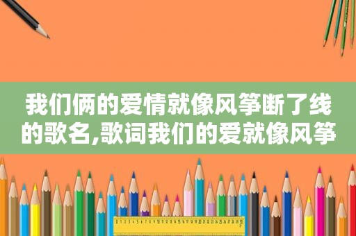 我们俩的爱情就像风筝断了线的歌名,歌词我们的爱就像风筝断了线