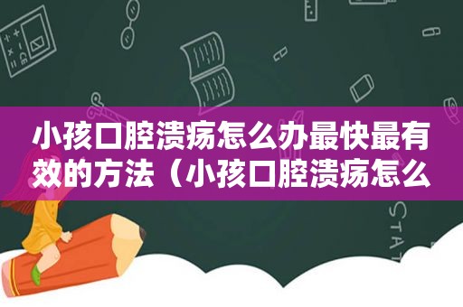 小孩口腔溃疡怎么办最快最有效的方法（小孩口腔溃疡怎么办）