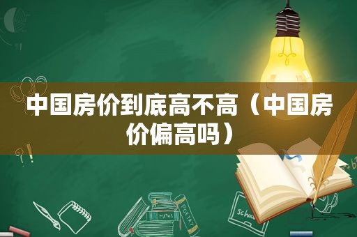 中国房价到底高不高（中国房价偏高吗）