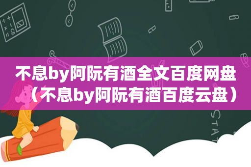 不息by阿阮有酒全文百度网盘（不息by阿阮有酒百度云盘）