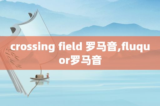 crossing field 罗马音,fluquor罗马音