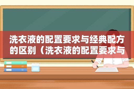 洗衣液的配置要求与经典配方的区别（洗衣液的配置要求与经典配方有关）