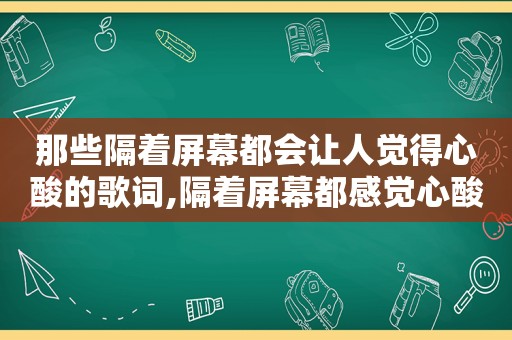 那些隔着屏幕都会让人觉得心酸的歌词,隔着屏幕都感觉心酸的句子