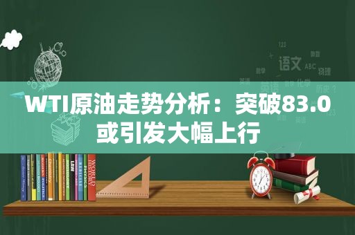 WTI原油走势分析：突破83.0或引发大幅上行