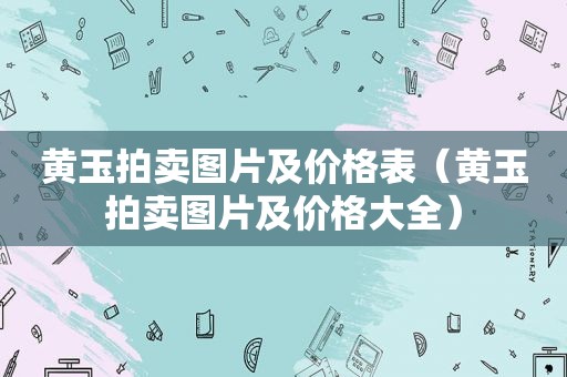 黄玉拍卖图片及价格表（黄玉拍卖图片及价格大全）