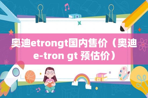 奥迪etrongt国内售价（奥迪e-tron gt 预估价）