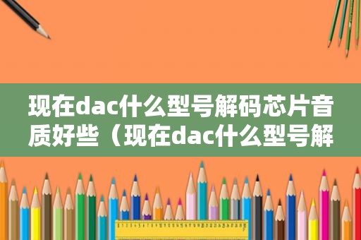 现在dac什么型号解码芯片音质好些（现在dac什么型号解码芯片音质好一些）