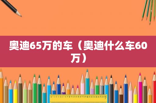 奥迪65万的车（奥迪什么车60万）