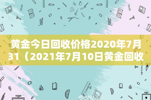 黄金今日回收价格2020年7月31（2021年7月10日黄金回收价格）