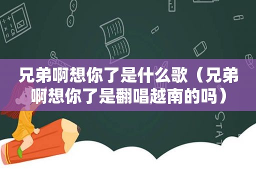 兄弟啊想你了是什么歌（兄弟啊想你了是翻唱越南的吗）