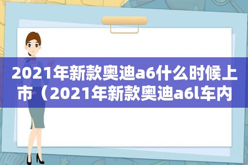 2021年新款奥迪a6什么时候上市（2021年新款奥迪a6l车内监控在哪）