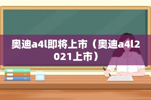 奥迪a4l即将上市（奥迪a4l2021上市）