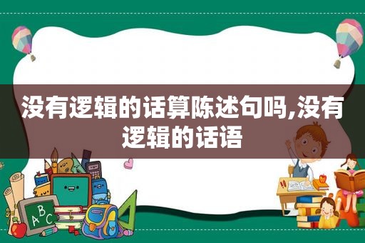 没有逻辑的话算陈述句吗,没有逻辑的话语