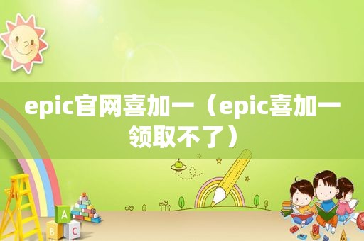 epic官网喜加一（epic喜加一领取不了）