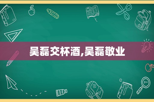 吴磊交杯酒,吴磊敬业