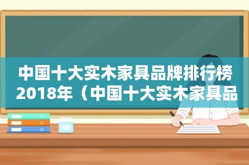 中国十大实木家具品牌排行榜 2018年（中国十大实木家具品牌排行榜 2018款）