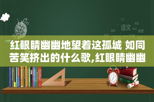 红眼睛幽幽地望着这孤城 如同苦笑挤出的什么歌,红眼睛幽幽地望着这孤城是什么歌