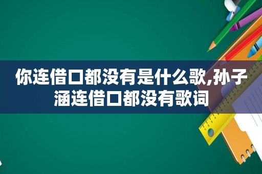 你连借口都没有是什么歌,孙子涵连借口都没有歌词