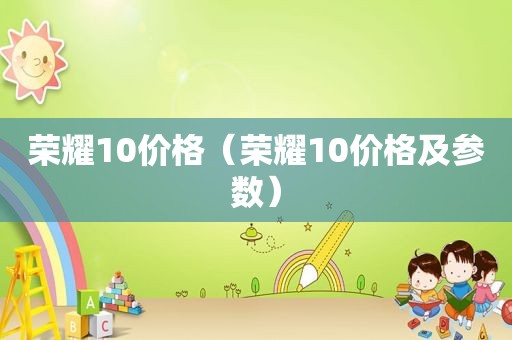 荣耀10价格（荣耀10价格及参数）