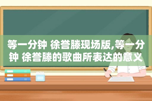 等一分钟 徐誉滕现场版,等一分钟 徐誉滕的歌曲所表达的意义