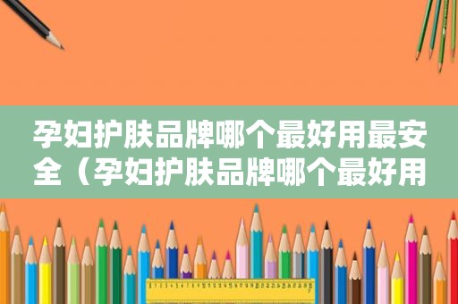 孕妇护肤品牌哪个最好用最安全（孕妇护肤品牌哪个最好用呢）