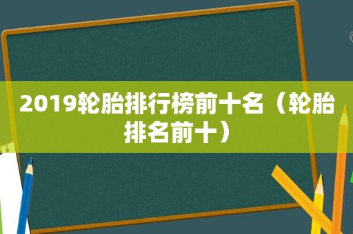 2019轮胎排行榜前十名（轮胎排名前十）