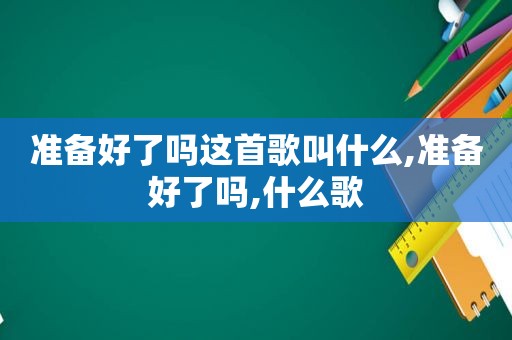 准备好了吗这首歌叫什么,准备好了吗,什么歌