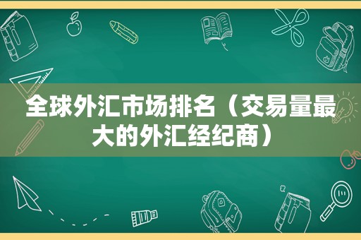 全球外汇市场排名（交易量最大的外汇经纪商）