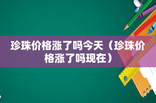 珍珠价格涨了吗今天（珍珠价格涨了吗现在）