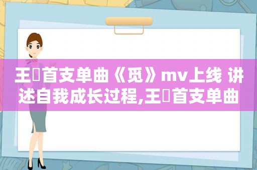 王喆首支单曲《觅》mv上线 讲述自我成长过程,王喆首支单曲《觅》mv上线 讲述自我成长过程视频