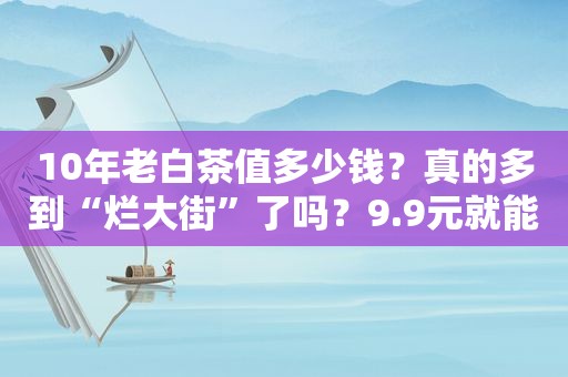 10年老白茶值多少钱？真的多到“烂大街”了吗？9.9元就能买到？